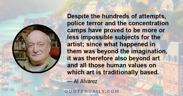 Despite the hundreds of attempts, police terror and the concentration camps have proved to be more or less impossible subjects for the artist; since what happened in them was beyond the imagination, it was therefore