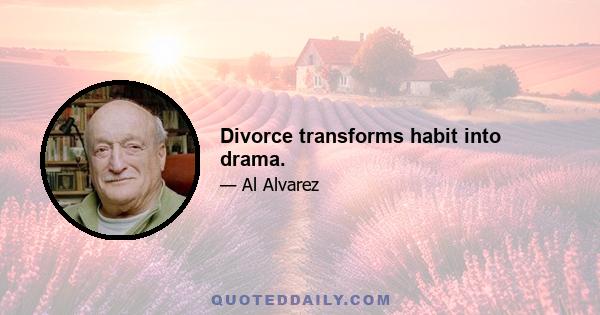 Divorce transforms habit into drama.