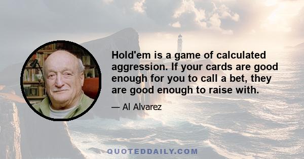 Hold'em is a game of calculated aggression. If your cards are good enough for you to call a bet, they are good enough to raise with.