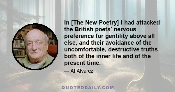 In [The New Poetry] I had attacked the British poets' nervous preference for gentility above all else, and their avoidance of the uncomfortable, destructive truths both of the inner life and of the present time.