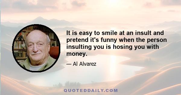 It is easy to smile at an insult and pretend it's funny when the person insulting you is hosing you with money.