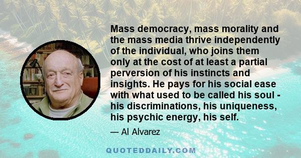 Mass democracy, mass morality and the mass media thrive independently of the individual, who joins them only at the cost of at least a partial perversion of his instincts and insights. He pays for his social ease with