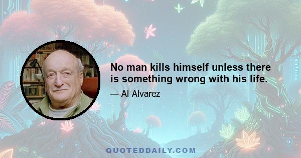 No man kills himself unless there is something wrong with his life.