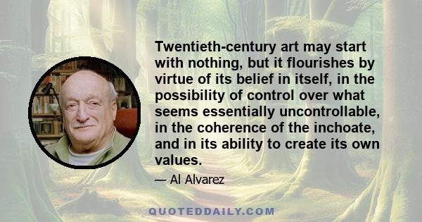 Twentieth-century art may start with nothing, but it flourishes by virtue of its belief in itself, in the possibility of control over what seems essentially uncontrollable, in the coherence of the inchoate, and in its