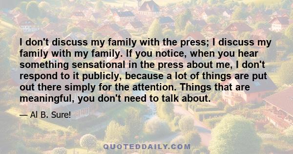 I don't discuss my family with the press; I discuss my family with my family. If you notice, when you hear something sensational in the press about me, I don't respond to it publicly, because a lot of things are put out 