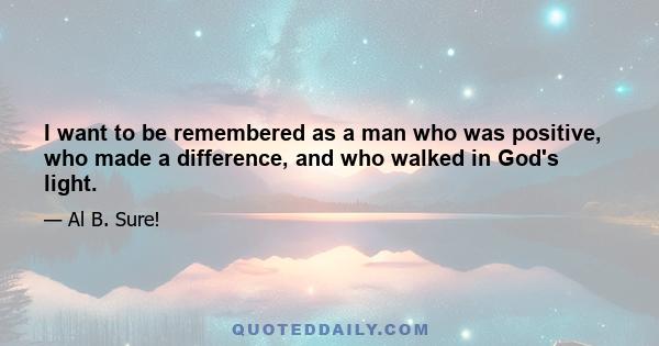 I want to be remembered as a man who was positive, who made a difference, and who walked in God's light.