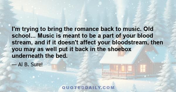 I'm trying to bring the romance back to music. Old school... Music is meant to be a part of your blood stream, and if it doesn't affect your bloodstream, then you may as well put it back in the shoebox underneath the