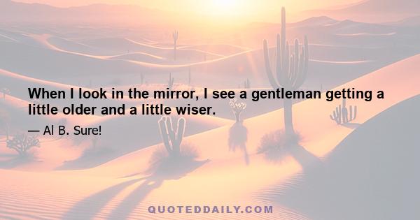 When I look in the mirror, I see a gentleman getting a little older and a little wiser.