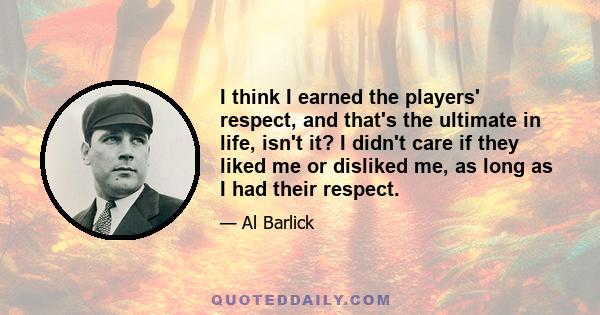 I think I earned the players' respect, and that's the ultimate in life, isn't it? I didn't care if they liked me or disliked me, as long as I had their respect.