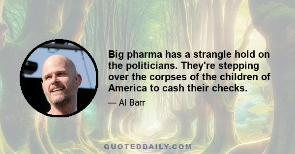 Big pharma has a strangle hold on the politicians. They're stepping over the corpses of the children of America to cash their checks.