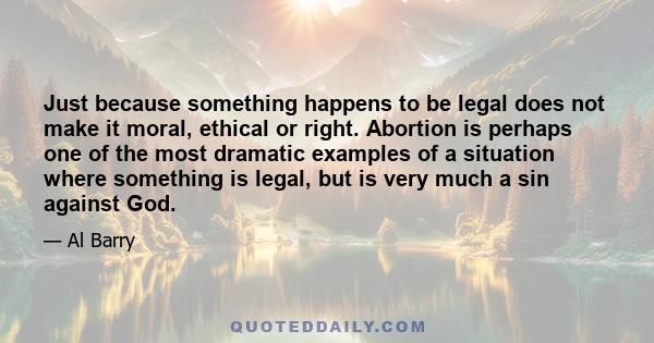 Just because something happens to be legal does not make it moral, ethical or right. Abortion is perhaps one of the most dramatic examples of a situation where something is legal, but is very much a sin against God.