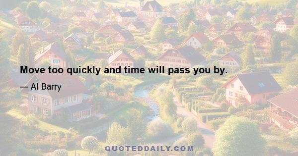 Move too quickly and time will pass you by.