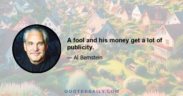 A fool and his money get a lot of publicity.