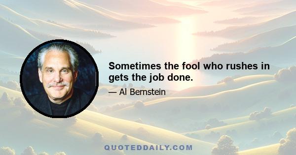 Sometimes the fool who rushes in gets the job done.