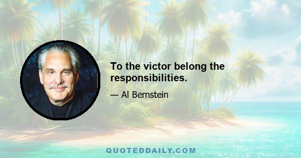 To the victor belong the responsibilities.