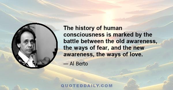 The history of human consciousness is marked by the battle between the old awareness, the ways of fear, and the new awareness, the ways of love.