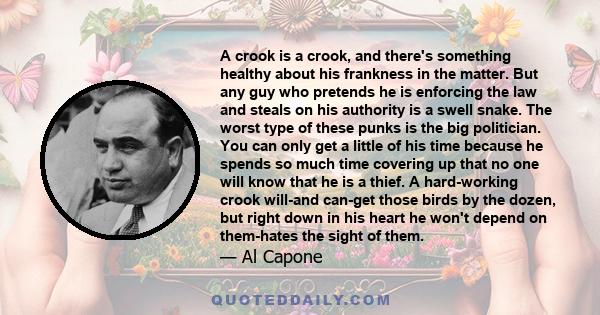 A crook is a crook, and there's something healthy about his frankness in the matter. But any guy who pretends he is enforcing the law and steals on his authority is a swell snake. The worst type of these punks is the