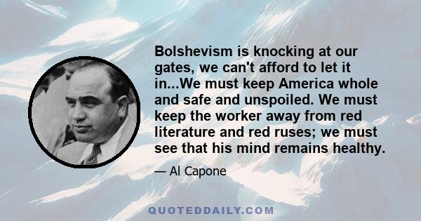 Bolshevism is knocking at our gates, we can't afford to let it in...We must keep America whole and safe and unspoiled. We must keep the worker away from red literature and red ruses; we must see that his mind remains