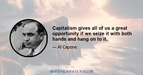 Capitalism gives all of us a great opportunity if we seize it with both hands and hang on to it.