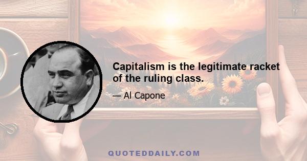 Capitalism is the legitimate racket of the ruling class.