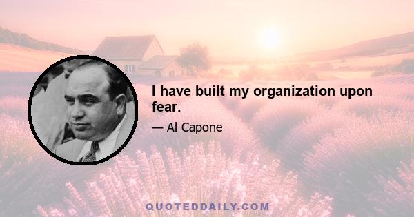 I have built my organization upon fear.