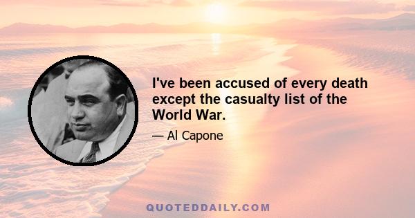 I've been accused of every death except the casualty list of the World War.