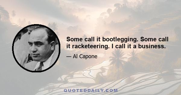 Some call it bootlegging. Some call it racketeering. I call it a business.