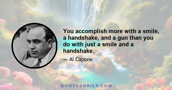 You accomplish more with a smile, a handshake, and a gun than you do with just a smile and a handshake.