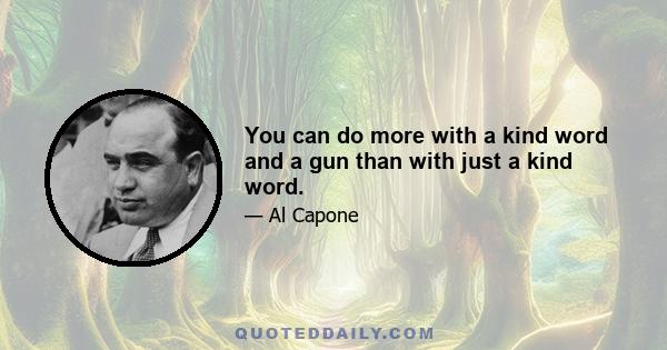 You can do more with a kind word and a gun than with just a kind word.