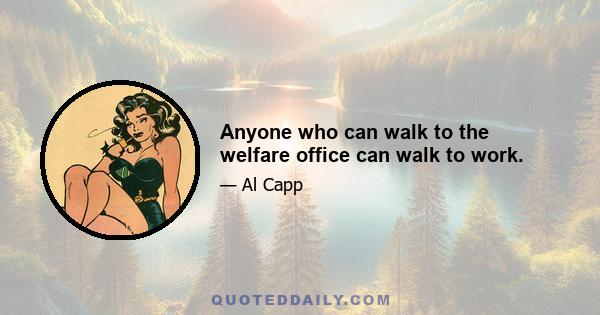 Anyone who can walk to the welfare office can walk to work.