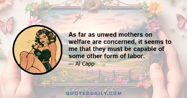 As far as unwed mothers on welfare are concerned, it seems to me that they must be capable of some other form of labor.