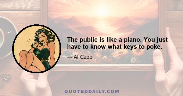 The public is like a piano. You just have to know what keys to poke.