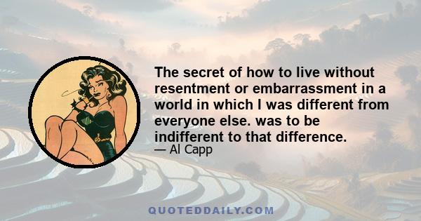 The secret of how to live without resentment or embarrassment in a world in which I was different from everyone else. was to be indifferent to that difference.