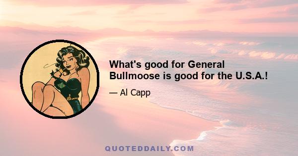 What's good for General Bullmoose is good for the U.S.A.!