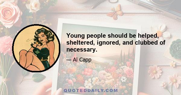 Young people should be helped, sheltered, ignored, and clubbed of necessary.