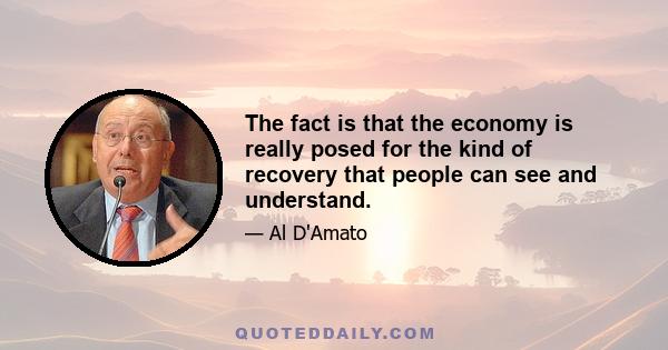 The fact is that the economy is really posed for the kind of recovery that people can see and understand.