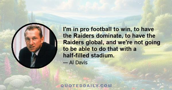 I'm in pro football to win, to have the Raiders dominate, to have the Raiders global, and we're not going to be able to do that with a half-filled stadium.