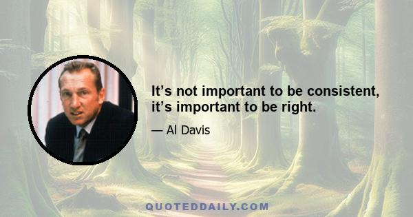 It’s not important to be consistent, it’s important to be right.