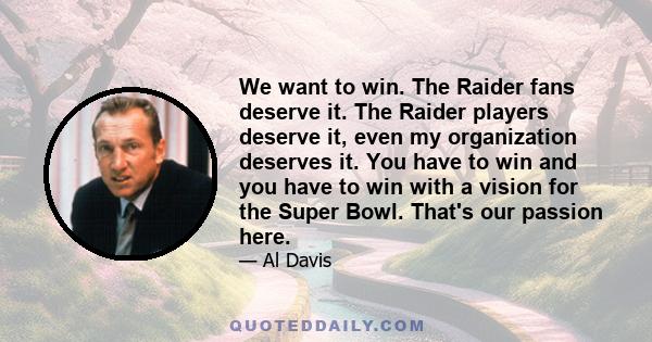 We want to win. The Raider fans deserve it. The Raider players deserve it, even my organization deserves it. You have to win and you have to win with a vision for the Super Bowl. That's our passion here.