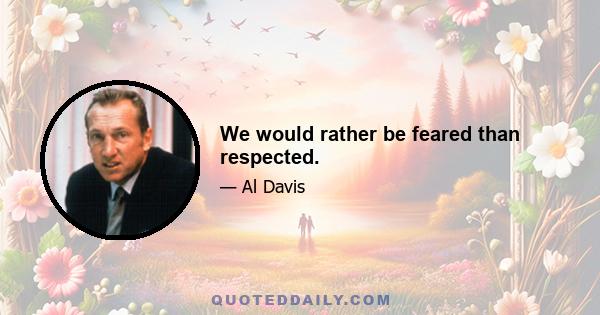 We would rather be feared than respected.