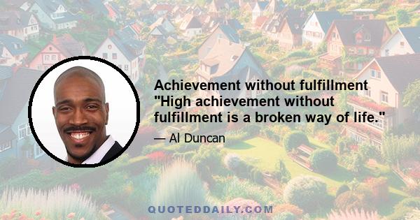 Achievement without fulfillment High achievement without fulfillment is a broken way of life.