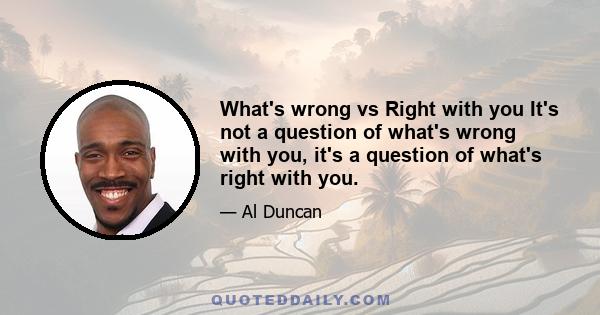 What's wrong vs Right with you It's not a question of what's wrong with you, it's a question of what's right with you.