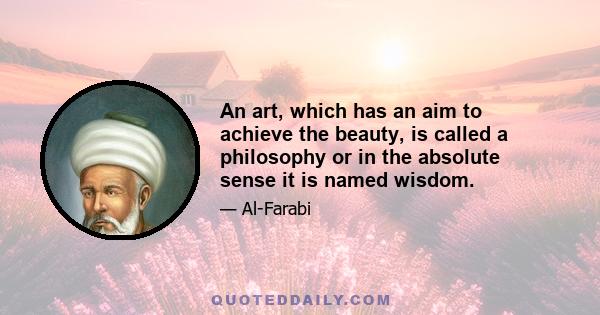 An art, which has an aim to achieve the beauty, is called a philosophy or in the absolute sense it is named wisdom.