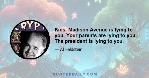 Kids, Madison Avenue is lying to you. Your parents are lying to you. The president is lying to you.