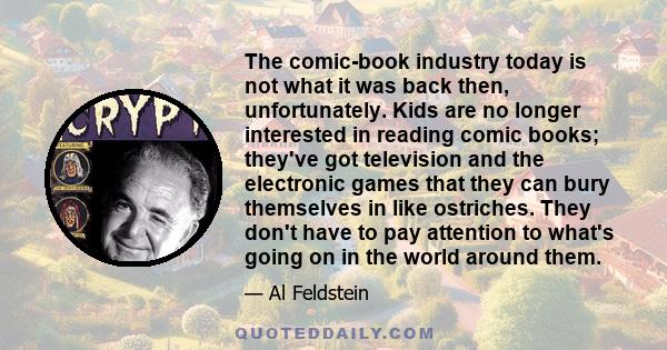 The comic-book industry today is not what it was back then, unfortunately. Kids are no longer interested in reading comic books; they've got television and the electronic games that they can bury themselves in like