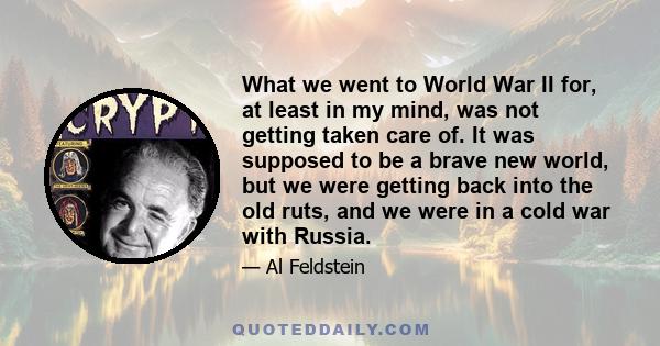 What we went to World War II for, at least in my mind, was not getting taken care of. It was supposed to be a brave new world, but we were getting back into the old ruts, and we were in a cold war with Russia.