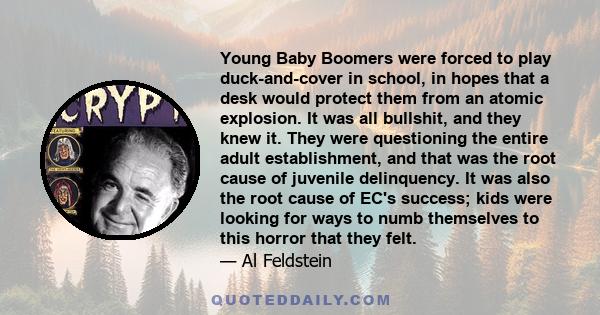 Young Baby Boomers were forced to play duck-and-cover in school, in hopes that a desk would protect them from an atomic explosion. It was all bullshit, and they knew it. They were questioning the entire adult