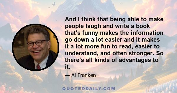 And I think that being able to make people laugh and write a book that's funny makes the information go down a lot easier and it makes it a lot more fun to read, easier to understand, and often stronger. So there's all