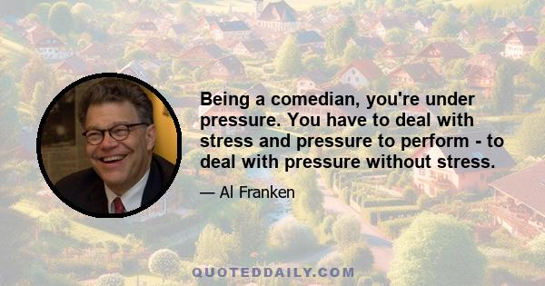 Being a comedian, you're under pressure. You have to deal with stress and pressure to perform - to deal with pressure without stress.