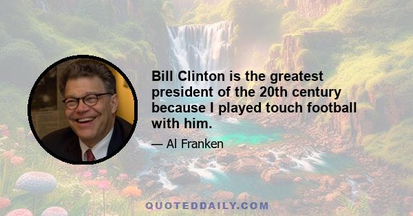 Bill Clinton is the greatest president of the 20th century because I played touch football with him.